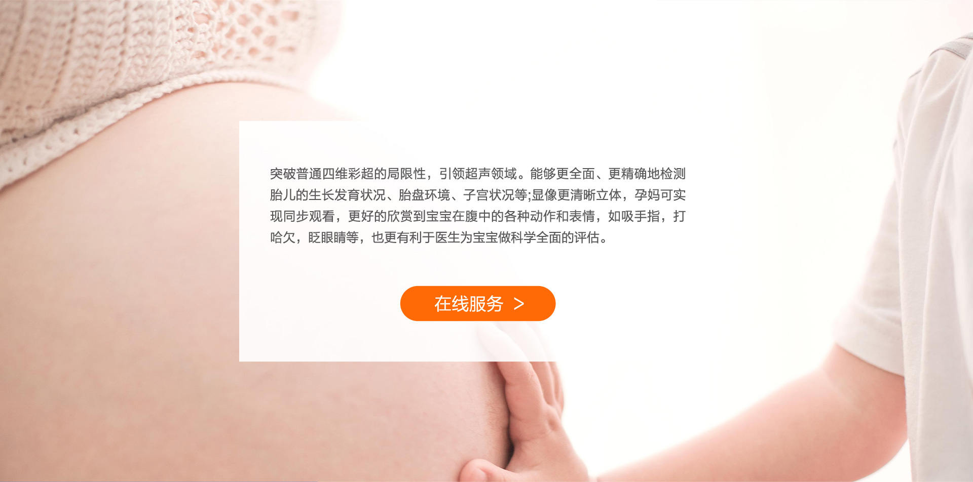 突破普通四维彩超的局限性，引领超声领域。能够更全面、更精确地检测胎儿的生长发育状况、胎盘环境、子宫状况等;显像更清晰立体，孕妈可实现同步观看，更好的欣赏到宝宝在腹中的各种动作和表情，如吸手指，打哈欠，眨眼睛等，也更有利于医生为宝宝做科学全面的评估。